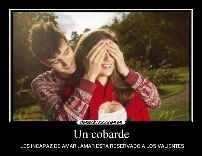 Un cobarde - ....ES INCAPAZ DE AMAR , AMAR ESTA RESERVADO A LOS VALIENTES