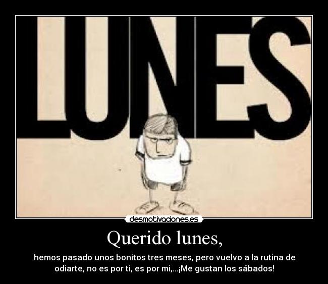 Querido lunes, - hemos pasado unos bonitos tres meses, pero vuelvo a la rutina de
odiarte, no es por ti, es por mi,...¡Me gustan los sábados!