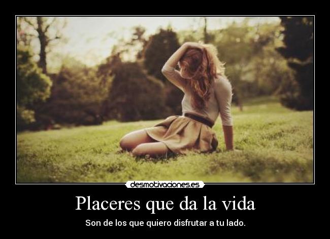 Placeres que da la vida - Son de los que quiero disfrutar a tu lado.