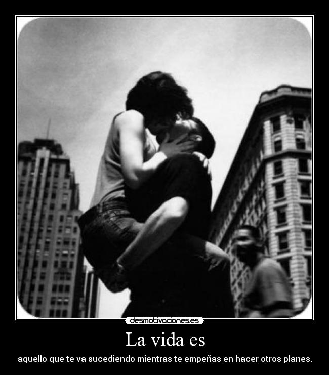 La vida es - aquello que te va sucediendo mientras te empeñas en hacer otros planes.