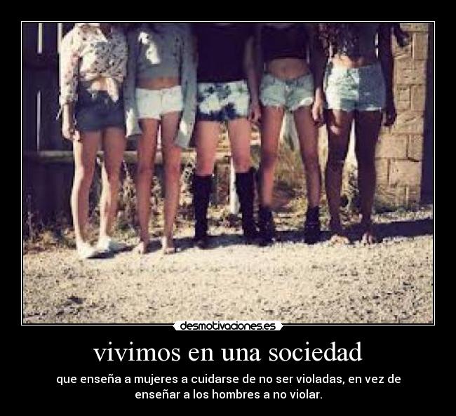 vivimos en una sociedad - que enseña a mujeres a cuidarse de no ser violadas, en vez de
enseñar a los hombres a no violar.