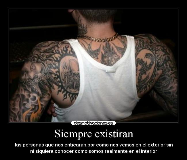 Siempre existiran - las personas que nos criticaran por como nos vemos en el exterior sin
ni siquiera conocer como somos realmente en el interior
