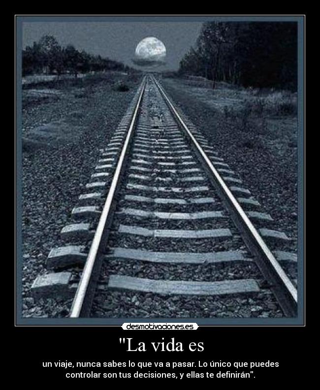 La vida es - un viaje, nunca sabes lo que va a pasar. Lo único que puedes
controlar son tus decisiones, y ellas te definirán.