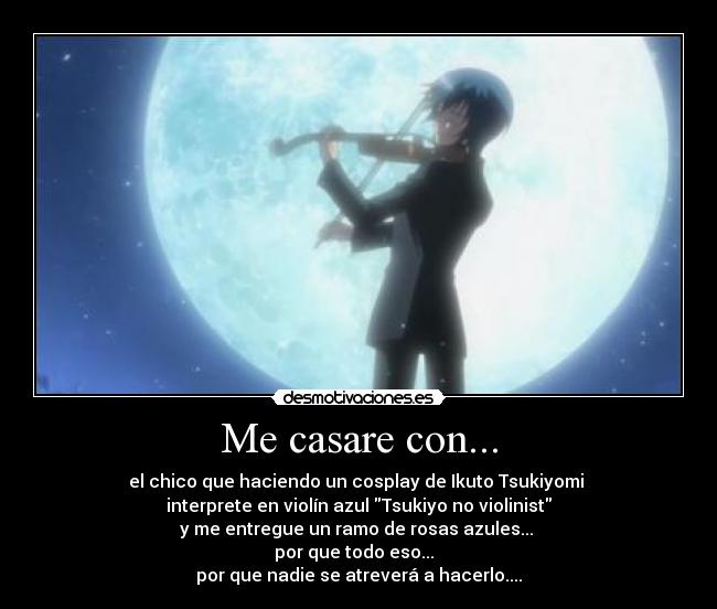 Me casare con... - el chico que haciendo un cosplay de Ikuto Tsukiyomi
interprete en violín azul Tsukiyo no violinist
y me entregue un ramo de rosas azules...
por que todo eso...
por que nadie se atreverá a hacerlo....