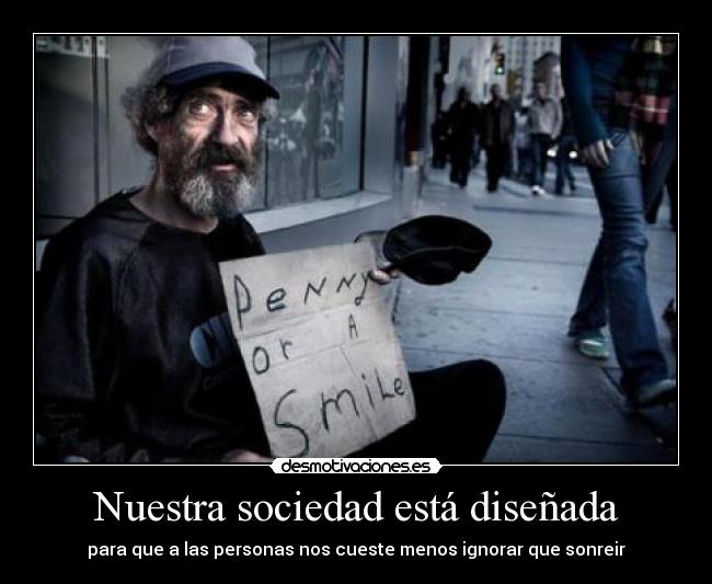 Nuestra sociedad está diseñada - para que a las personas nos cueste menos ignorar que sonreir