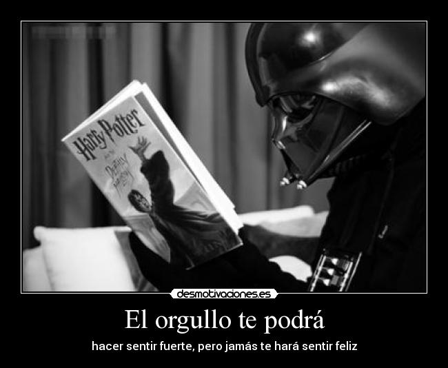 El orgullo te podrá - hacer sentir fuerte, pero jamás te hará sentir feliz
