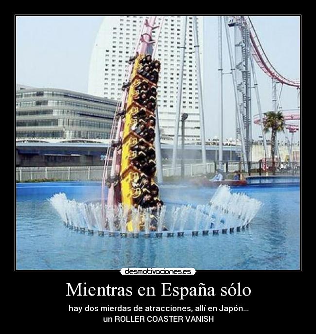 Mientras en España sólo - hay dos mierdas de atracciones, allí en Japón...
un ROLLER COASTER VANISH