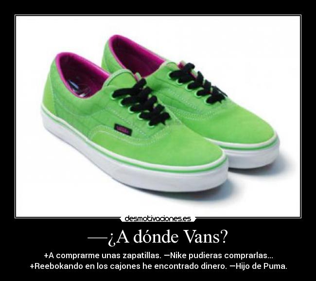 —¿A dónde Vans? - +A comprarme unas zapatillas. —Nike pudieras comprarlas...
+Reebokando en los cajones he encontrado dinero. —Hijo de Puma.