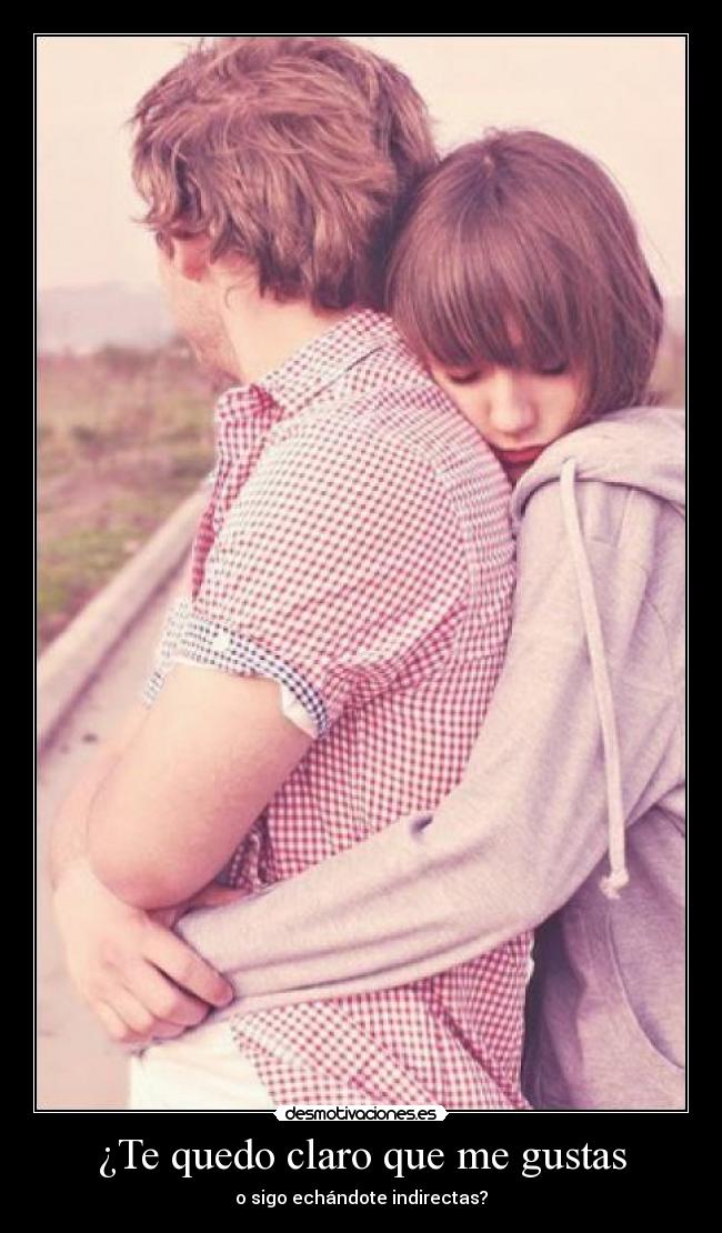 ¿Te quedo claro que me gustas - o sigo echándote indirectas?