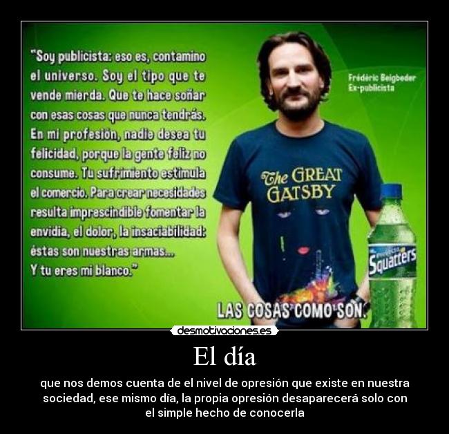 El día - que nos demos cuenta de el nivel de opresión que existe en nuestra
sociedad, ese mismo día, la propia opresión desaparecerá solo con
el simple hecho de conocerla