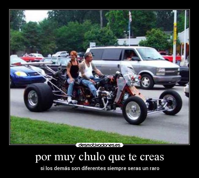 por muy chulo que te creas - si los demás son diferentes siempre seras un raro