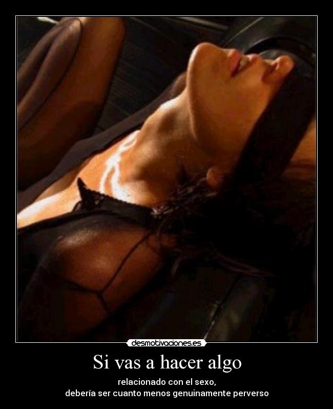 Si vas a hacer algo - relacionado con el sexo,
debería ser cuanto menos genuinamente perverso