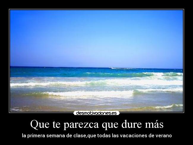 Que te parezca que dure más - la primera semana de clase,que todas las vacaciones de verano
