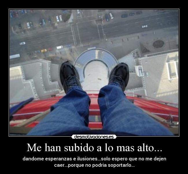 Me han subido a lo mas alto... - dandome esperanzas e ilusiones...solo espero que no me dejen
caer...porque no podria soportarlo...