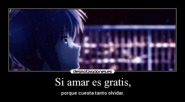 Si amar es gratis, - porque cuesta tanto olvidar.