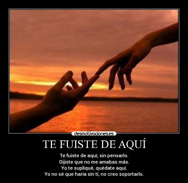 TE FUISTE DE AQUÍ - Te fuiste de aquí, sin pensarlo.
Dijiste que no me amabas más.
Yo te supliqué, quédate aquí.
Yo no sé que haría sin tí, no creo soportarlo.