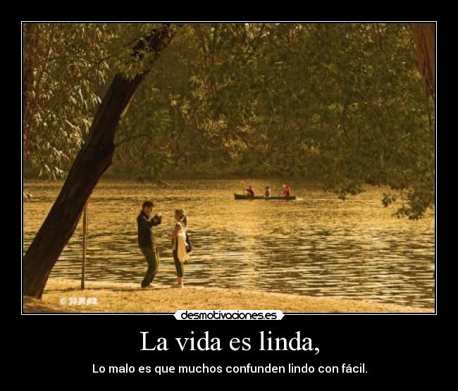 La vida es linda, - Lo malo es que muchos confunden lindo con fácil.