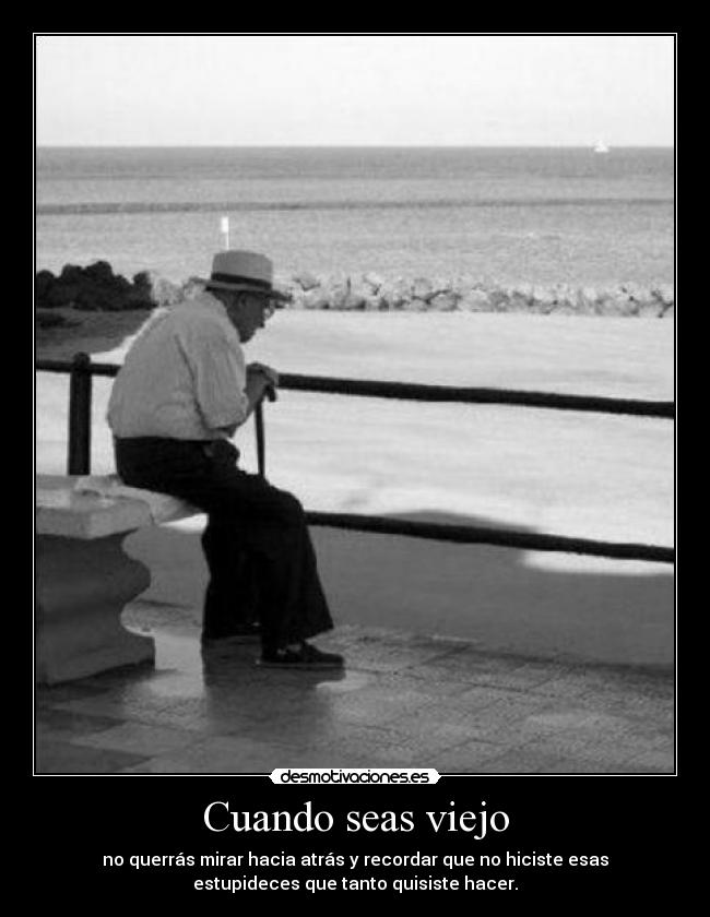 Cuando seas viejo - no querrás mirar hacia atrás y recordar que no hiciste esas
estupideces que tanto quisiste hacer.