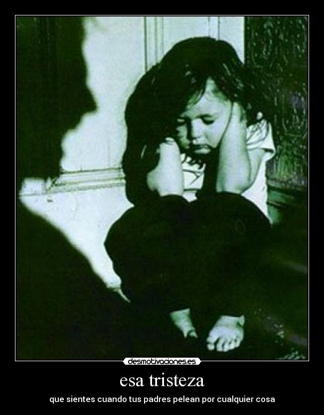 esa tristeza - que sientes cuando tus padres pelean por cualquier cosa