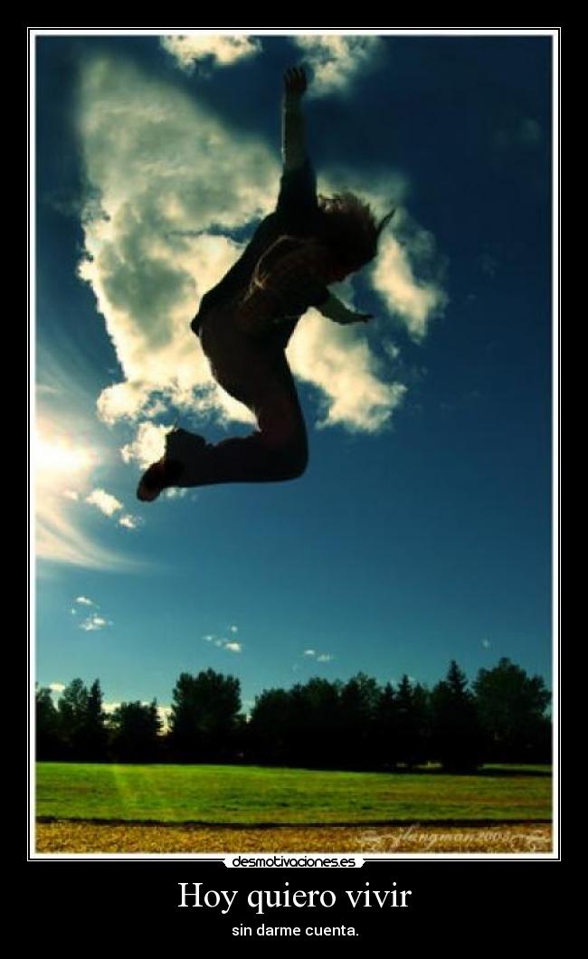 Hoy quiero vivir - sin darme cuenta.