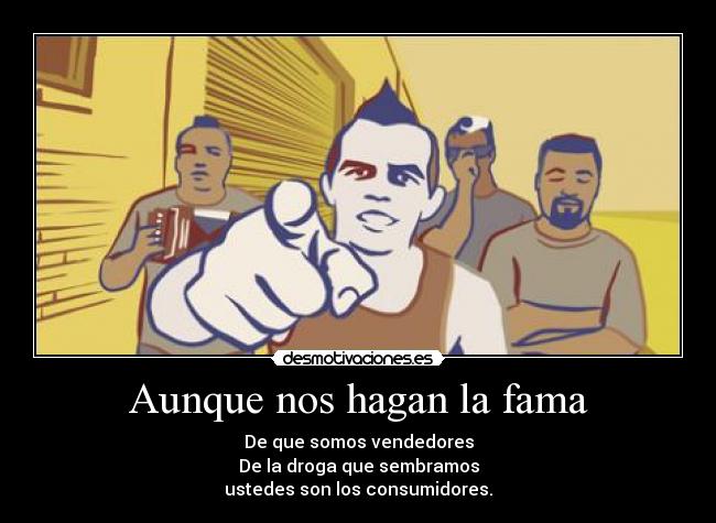Aunque nos hagan la fama - De que somos vendedores
De la droga que sembramos
ustedes son los consumidores.