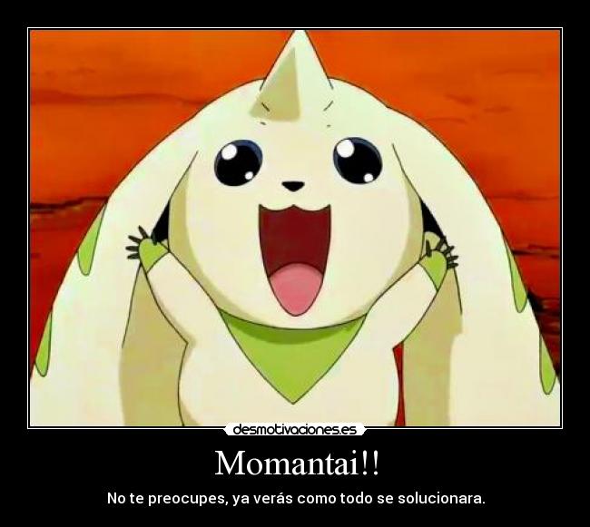 Momantai!! - No te preocupes, ya verás como todo se solucionara.