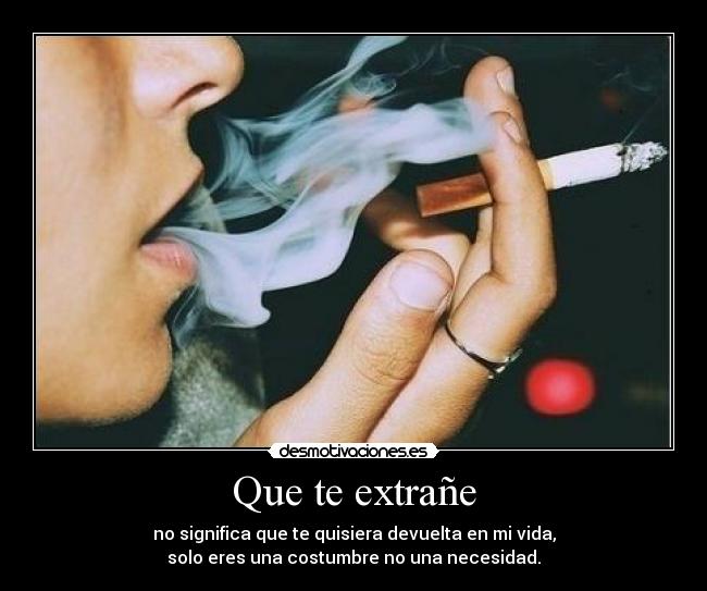 Que te extrañe - no significa que te quisiera devuelta en mi vida,
solo eres una costumbre no una necesidad.