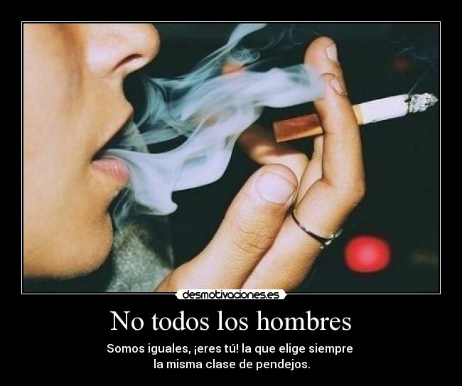 No todos los hombres - Somos iguales, ¡eres tú! la que elige siempre
la misma clase de pendejos.