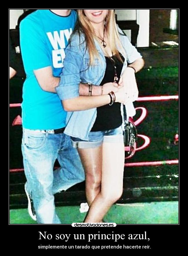 No soy un principe azul, - simplemente un tarado que pretende hacerte reír.