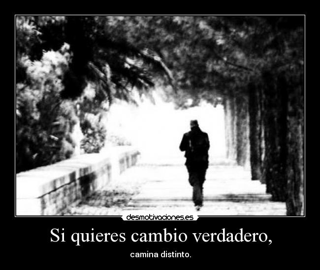 Si quieres cambio verdadero, - camina distinto.