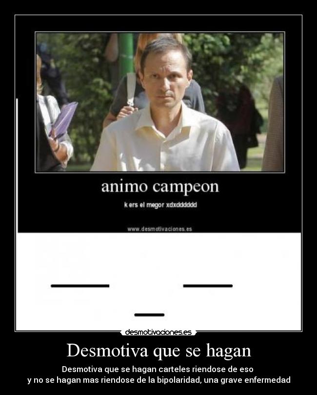 Desmotiva que se hagan - Desmotiva que se hagan carteles riendose de eso
y no se hagan mas riendose de la bipolaridad, una grave enfermedad