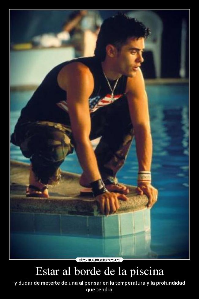 Estar al borde de la piscina - y dudar de meterte de una al pensar en la temperatura y la profundidad que tendrà.