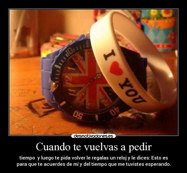 Cuando te vuelvas a pedir - tiempo y luego te pida volver le regalas un reloj y le dices: Esto es
para que te acuerdes de mí y del tiempo que me tuvistes esperando.