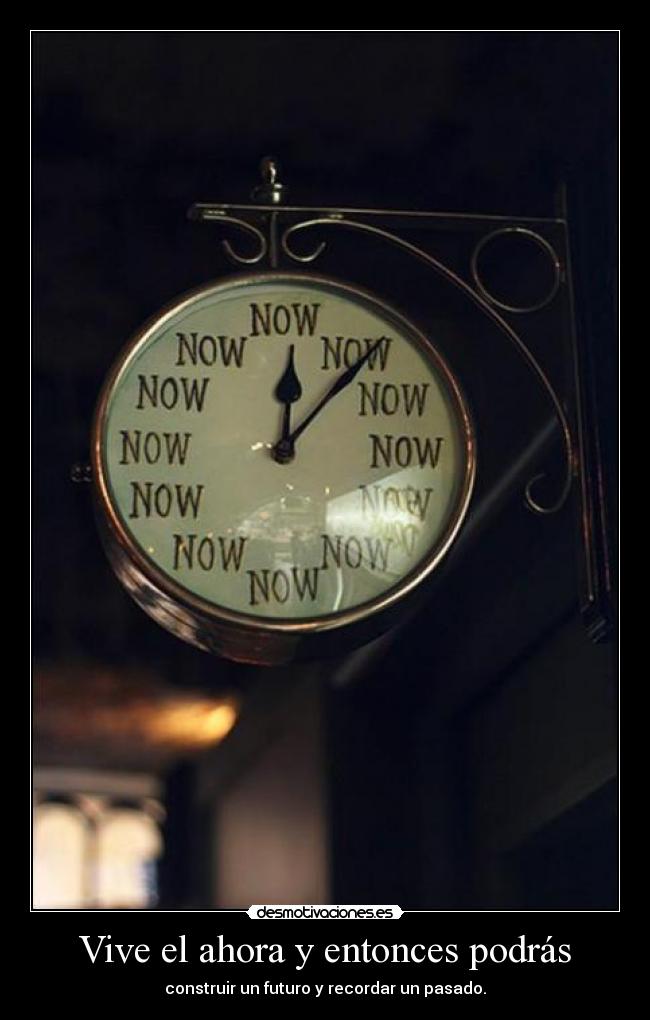 Vive el ahora y entonces podrás - construir un futuro y recordar un pasado.