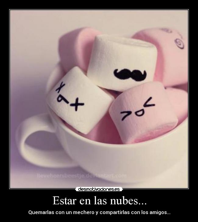 Estar en las nubes... - Quemarlas con un mechero y compartirlas con los amigos...