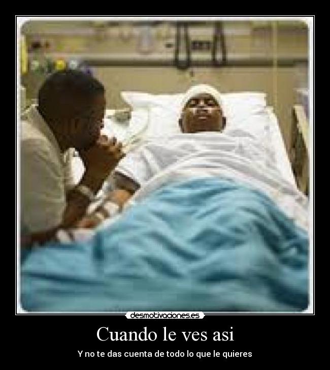 Cuando le ves asi - Y no te das cuenta de todo lo que le quieres