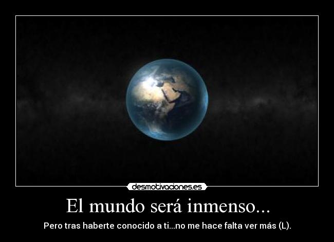 El mundo será inmenso... - Pero tras haberte conocido a ti...no me hace falta ver más (L).