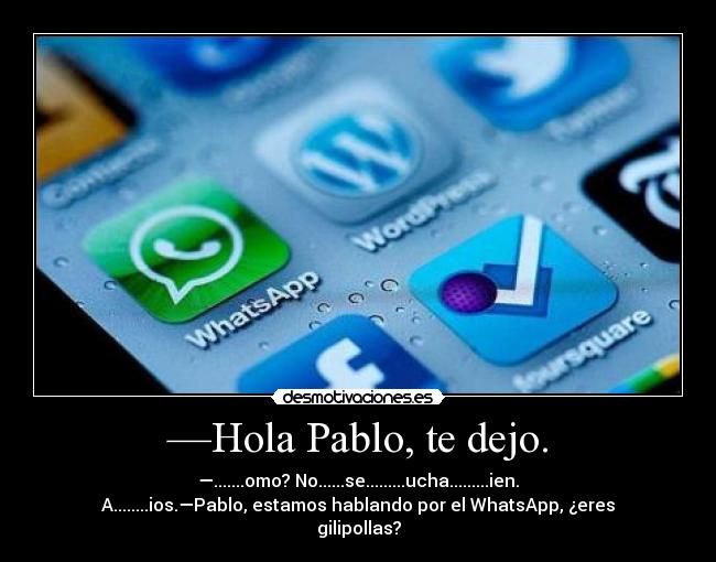 —Hola Pablo, te dejo. - —.......omo? No......se.........ucha.........ien.
A........ios.—Pablo, estamos hablando por el WhatsApp, ¿eres
gilipollas?
