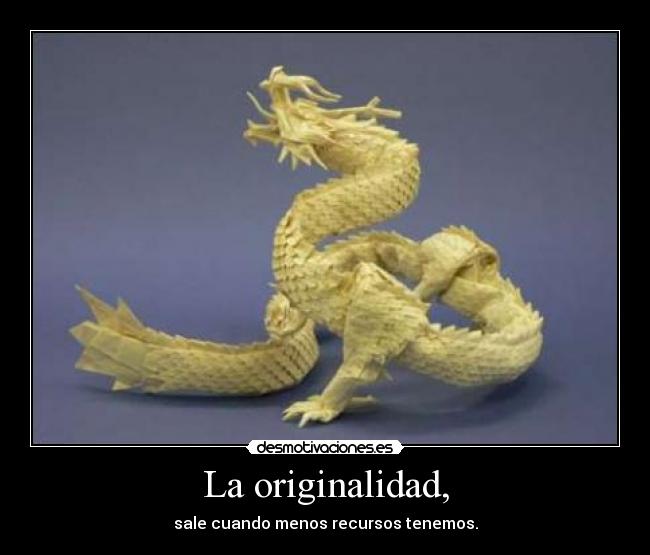 La originalidad, - sale cuando menos recursos tenemos.