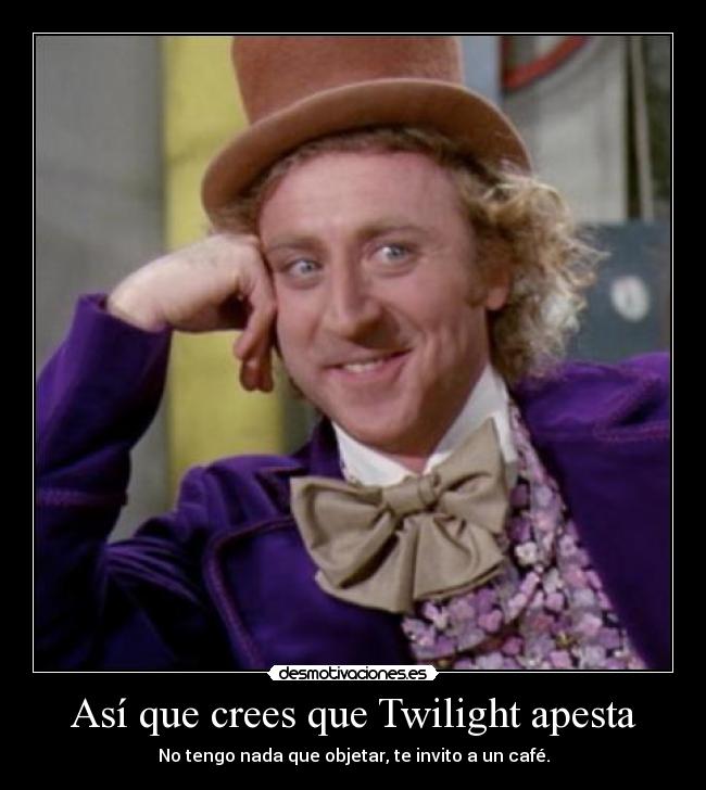 Así que crees que Twilight apesta - No tengo nada que objetar, te invito a un café.