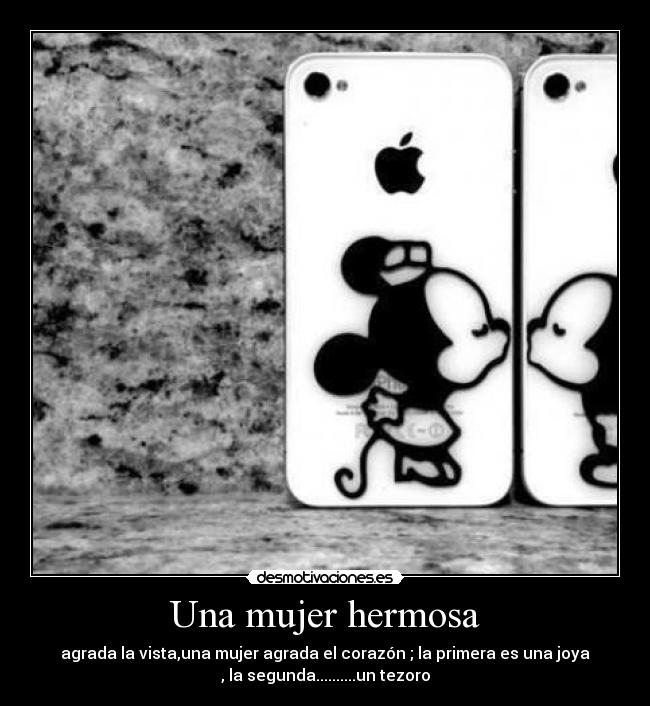 Una mujer hermosa - agrada la vista,una mujer agrada el corazón ; la primera es una joya
, la segunda..........un tezoro