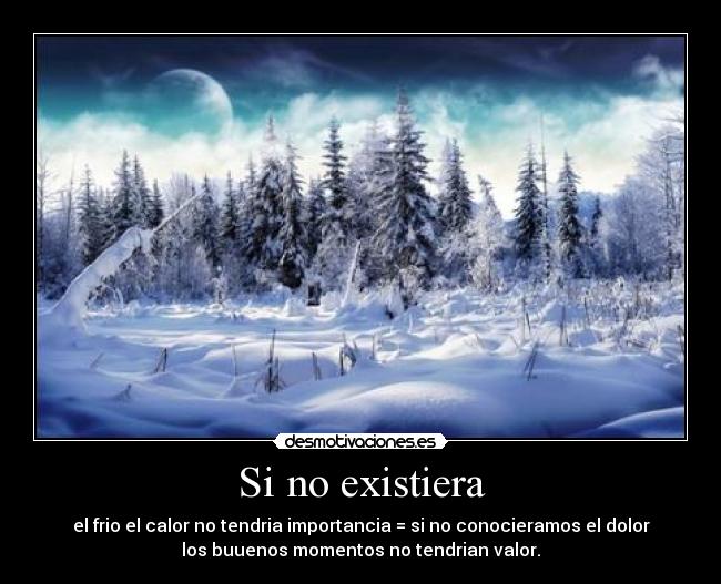 Si no existiera - el frio el calor no tendria importancia = si no conocieramos el dolor
los buuenos momentos no tendrian valor.