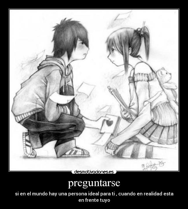preguntarse - si en el mundo hay una persona ideal para ti , cuando en realidad esta en frente tuyo
