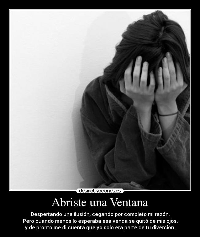 Abriste una Ventana - Despertando una ilusión, cegando por completo mi razón.
Pero cuando menos lo esperaba esa venda se quitó de mis ojos,
y de pronto me di cuenta que yo solo era parte de tu diversión.