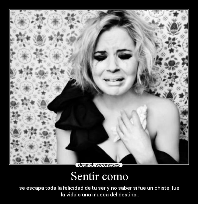 Sentir como - se escapa toda la felicidad de tu ser y no saber si fue un chiste, fue
la vida o una mueca del destino.