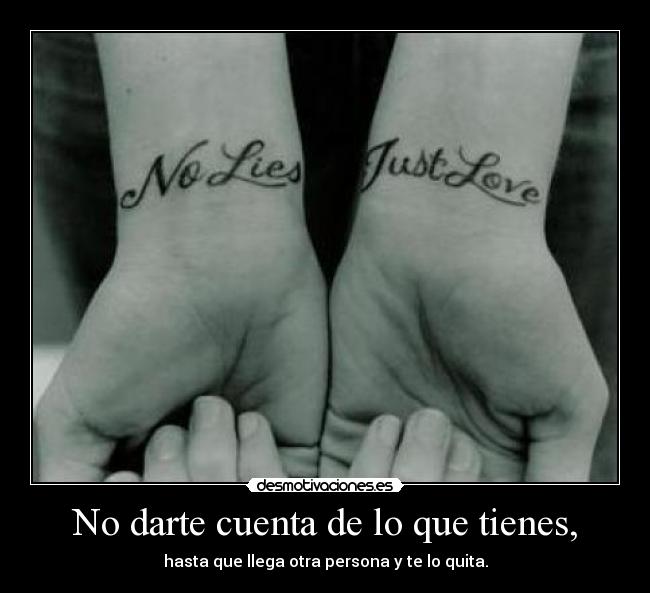 No darte cuenta de lo que tienes, - hasta que llega otra persona y te lo quita.