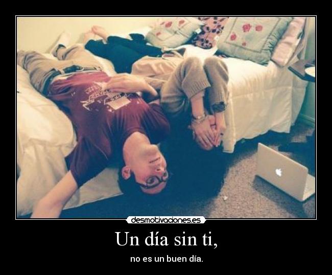 Un día sin ti, - no es un buen día.