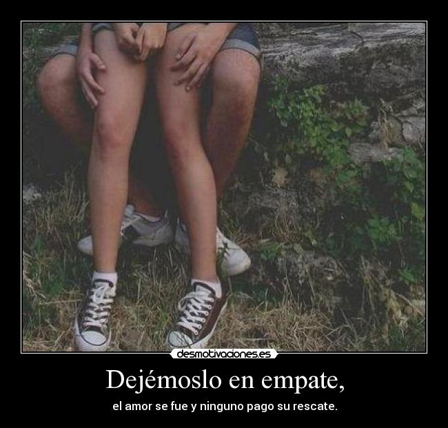 Dejémoslo en empate, - el amor se fue y ninguno pago su rescate.