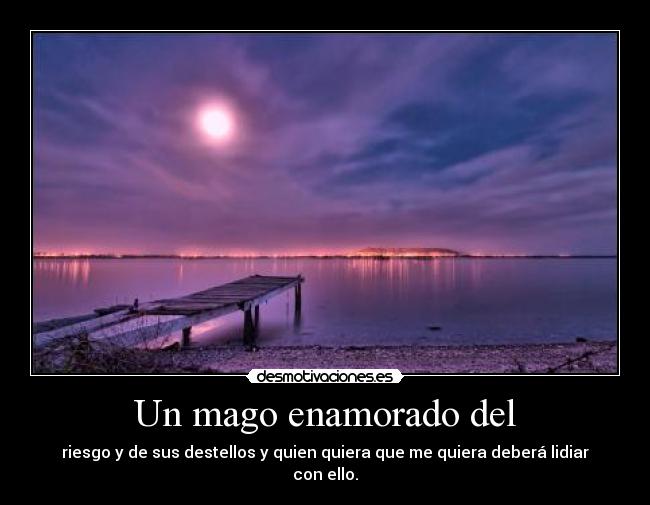 Un mago enamorado del - riesgo y de sus destellos y quien quiera que me quiera deberá lidiar con ello.