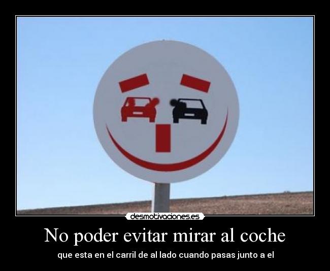 No poder evitar mirar al coche - que esta en el carril de al lado cuando pasas junto a el